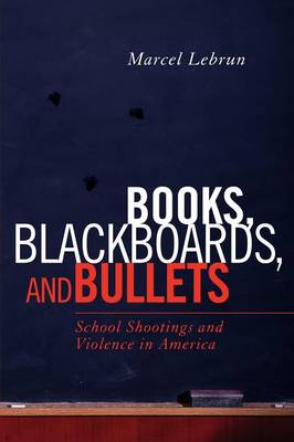 Books, Blackboards, and Bullets: School Shootings and Violence in America - Lebrun, Marcel