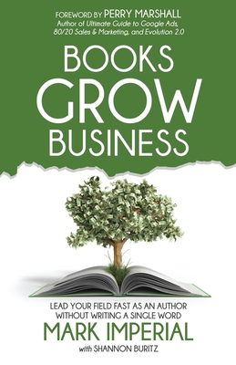 Books Grow Business: Lead Your Field Fast as an Author Without Writing a Single Word - Buritz, Shannon, and Marshall, Perry (Foreword by), and Imperial, Mark