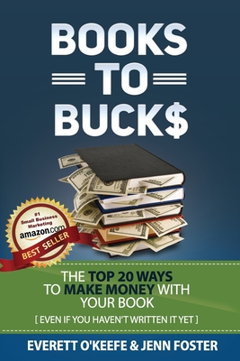 Books To Bucks: The Top 20 Ways to Make Money From Your Book (even if you haven't written it yet) - Foster, Jenn, and O'Keefe, Everett