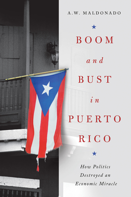 Boom and Bust in Puerto Rico: How Politics Destroyed an Economic Miracle - Maldonado, A W