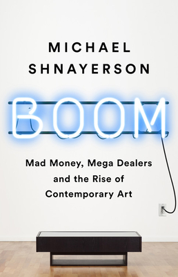 Boom: Mad Money, Mega Dealers, and the Rise of Contemporary Art - Shnayerson, Michael