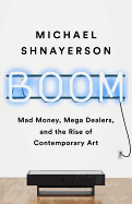 Boom: Mad Money, Mega Dealers, and the Rise of Contemporary Art