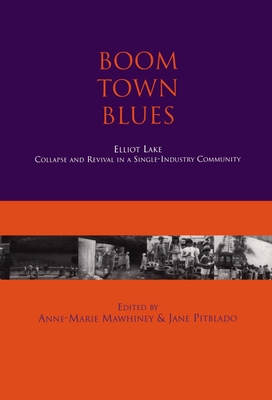 Boom Town Blues: Elliot Lake: Collapse and Revival in a Single-Industry Community - Mawhiney, Anne-Marie, and Pitblado, Jane