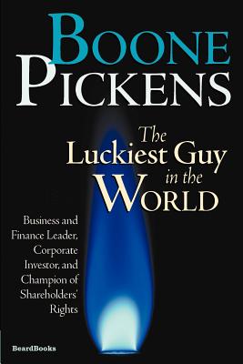 Boone Pickens the Luckiest Guy in the World: Business and Finance Leader, Corporate Investor, and Champion of Shareholders' Rights - Pickens, T Boone