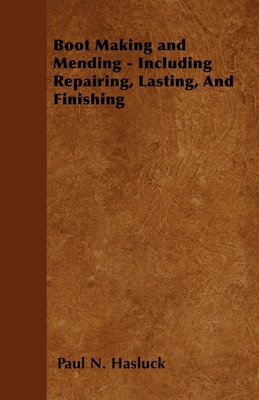 Boot Making and Mending - Including Repairing, Lasting, and Finishing - Hasluck, Paul N