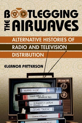 Bootlegging the Airwaves: Alternative Histories of Radio and Television Distribution - Patterson, Eleanor