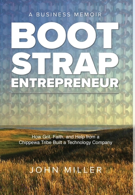 Bootstrap Entrepreneur: How Grit, Faith, and Help from a Chippewa Tribe Built a Technology Company - Miller, John, and Schweighofer, Christina