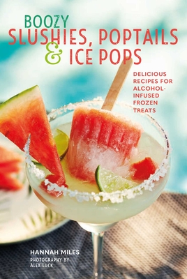 Boozy Slushies, Poptails and Ice Pops: Delicious Recipes for Alcohol-Infused Frozen Treats - Miles, Hannah