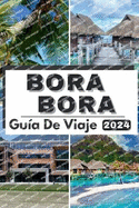Bora Bora Gu?a de Viaje 2024: Para?so explorado: su gu?a definitiva sobre las gemas ocultas, la cultura, la aventura de Bora Bora y todo lo que necesita saber sobre la ciudad en 2024