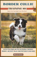 Border Collie Training 101: Raise Your Pup Right from the Start.: Step-By-Step Guide and Tips for Raising a Confident, Obedient, and Happy Collie from Puppyhood to Adulthood