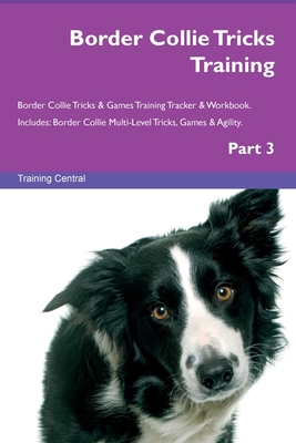 Border Collie Tricks Training Border Collie Tricks & Games Training Tracker & Workbook. Includes: Border Collie Multi-Level Tricks, Games & Agility. Part 3 - Central, Training