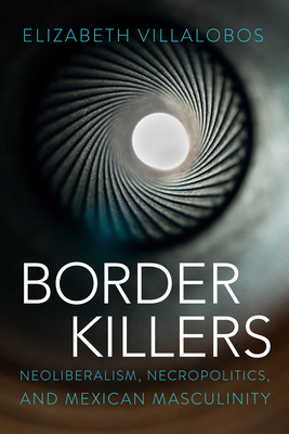 Border Killers: Neoliberalism, Necropolitics, and Mexican Masculinity - Villalobos, Elizabeth