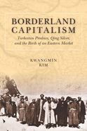 Borderland Capitalism: Turkestan Produce, Qing Silver, and the Birth of an Eastern Market