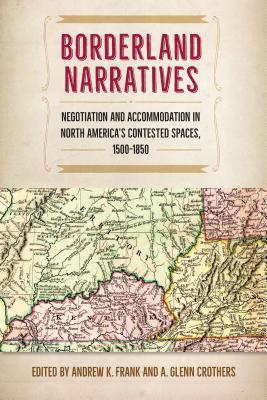 Borderland Narratives: Negotiation and Accommodation in North America's Contested Spaces, 1500-1850 - Frank, Andrew K (Editor), and Crothers, A Glenn (Editor)