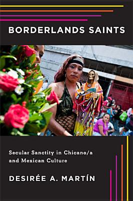 Borderlands Saints: Secular Sanctity in Chicano/a and Mexican Culture - Martn, Desire A