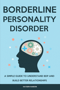 Borderline Personality Disorder: A Simple Guide to Understand BDP and Build Better Relationships