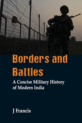 Borders and Battles: A Concise Military History of Modern India - Francis, J