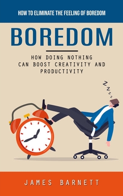 Boredom: How to Eliminate the Feeling of Boredom (How Doing Nothing Can Boost Creativity and Productivity) - Barnett, James