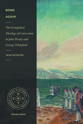 Born Again: The Evangelical Theology of Conversion in John Wesley and George Whitefield - McGever, Sean