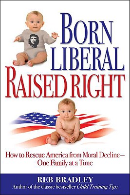 Born Liberal, Raised Right: How to Rescue America from Moral Decline - One Family at a Time - Bradley, Reb