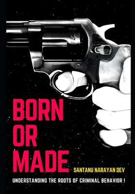 Born or Made ?: Understanding the Roots of Criminal Behavior: The Interplay of Nature, Nurture, and Trauma - Narayan Dev, Santanu