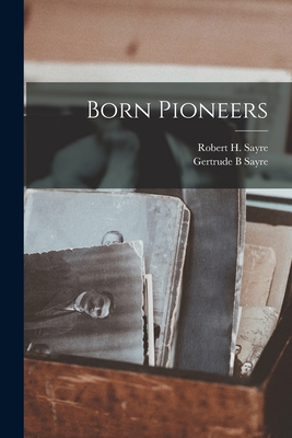 Born Pioneers - Sayre, Robert H 1885- (Creator), and Sayre, Gertrude B