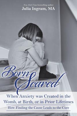 Born Scared: When Anxiety was Created in the Womb, at Birth, or in Prior Lifetimes, and How Finding the Cause Leads to the Cure - Ingram Ma, Julia