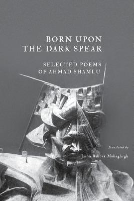 Born Upon the Dark Spear - Shamlu, Ahmad, and Mohaghegh, Jason Bahbak (Translated by), and Mohaghegh, Jason Bahbak (Foreword by)