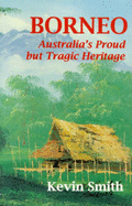 Borneo: Australia's Proud but Tragic Heritage - Smith, Kevin