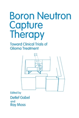 Boron Neutron Capture Therapy: Toward Clinical Trials of Glioma Treatment - Gabel, Detlef (Editor), and Moss, Ray (Editor)