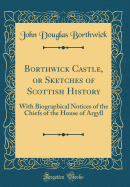 Borthwick Castle, or Sketches of Scottish History: With Biographical Notices of the Chiefs of the House of Argyll (Classic Reprint)