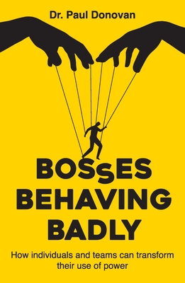 Bosses Behaving Badly: How individuals and teams can transform their use of power - Donovan, Paul, Dr.