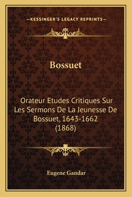 Bossuet: Orateur Etudes Critiques Sur Les Sermons de La Jeunesse de Bossuet, 1643-1662 (1868) - Gandar, Eugene