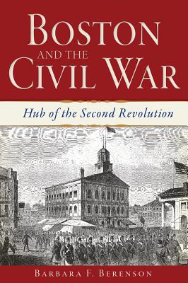Boston and the Civil War: Hub of the Second Revolution - Berenson, Barbara F