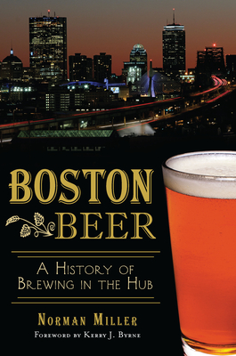 Boston Beer: A History of Brewing in the Hub - Miller, Norman, and Byrne, Kerry J (Foreword by)