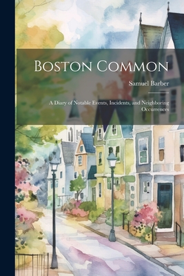 Boston Common: A Diary of Notable Events, Incidents, and Neighboring Occurrences - Samuel, Barber