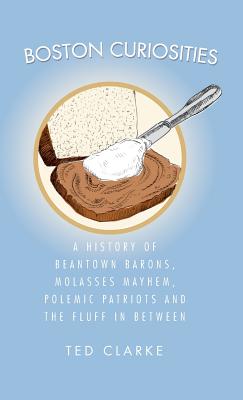 Boston Curiosities: A History of Beantown Barons, Molasses Mayhem, Polemic Patriots & the Fluff in Between - Clarke, Ted