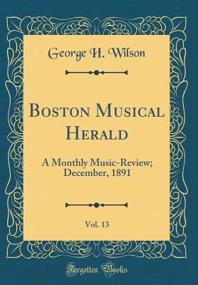 Boston Musical Herald, Vol. 13: A Monthly Music-Review; December, 1891 (Classic Reprint) - Wilson, George H
