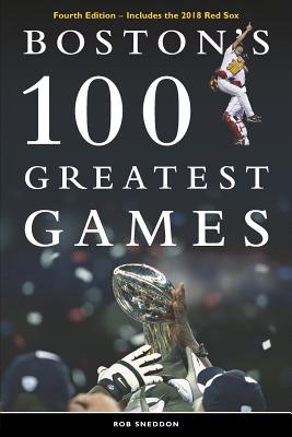 Boston's 100 Greatest Games: Fourth Edition - Includes the 2018 Red Sox - Sneddon, Rob