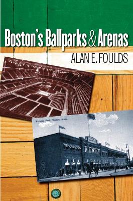 Boston's Ballparks and Arenas - Foulds, Alan E