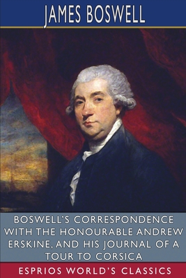 Boswell's Correspondence with the Honourable Andrew Erskine, and His Journal of a Tour to Corsica (Esprios Classics): Edited by George Birkbeck Hill - Boswell, James