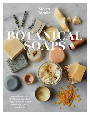 Botanical Soaps: A Modern Guide to Making Your Own Soaps, Shampoo Bars and Other Beauty Essentials - Tarallo, Marta