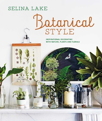 Botanical Style: Inspirational Decorating with Nature, Plants and Florals - Lake, Selina