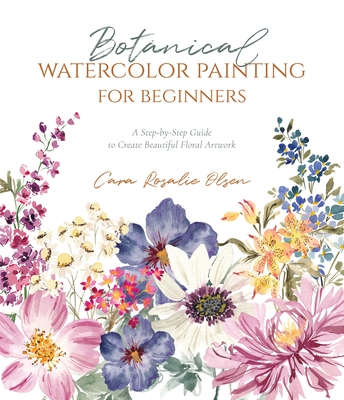Botanical Watercolor Painting for Beginners: A Step-By-Step Guide to Create Beautiful Floral Artwork - Olsen, Cara