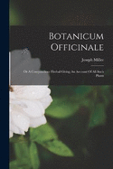 Botanicum Officinale: Or A Compendious Herbal Giving An Account Of All Such Plants
