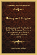 Botany And Religion: Or Illustrations Of The Works Of God In The Structure, Functions, Arrangement, And General Distribution Of Plants (1859)