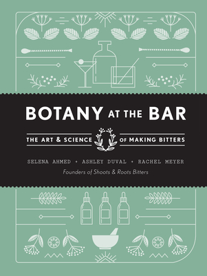 Botany at the Bar: The Art and Science of Making Bitters - Ahmed, Selena, and Duval, Ashley, and Meyer, Rachel