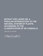 Botany for Ladies: Or, A Popular Introduction to the Natural System of Plants, According to the Classification of De Candolle