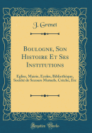 Boulogne, Son Histoire Et Ses Institutions: glise, Mairie, coles, Bibliothque, Socit de Secours Mutuels, Crche, Etc (Classic Reprint)