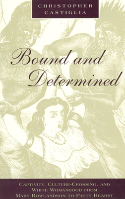 Bound and Determined: Captivity, Culture-Crossing, and White Womanhood from Mary Rowlandson to Patty Hearst - Castiglia, Christopher